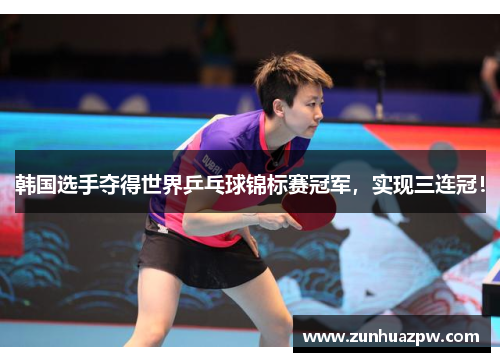 韩国选手夺得世界乒乓球锦标赛冠军，实现三连冠！
