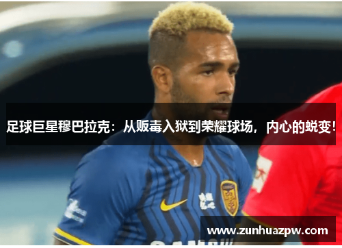足球巨星穆巴拉克：从贩毒入狱到荣耀球场，内心的蜕变！