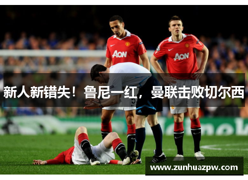 新人新错失！鲁尼一红，曼联击败切尔西